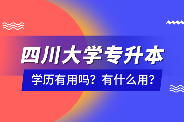 四川大學(xué)專升本學(xué)歷有用嗎？有什么用？