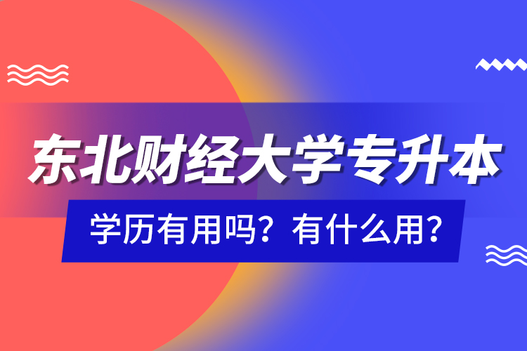 東北財(cái)經(jīng)大學(xué)專升本學(xué)歷有用嗎？有什么用？