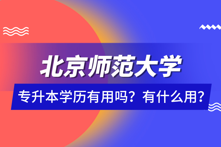 北京師范大學專升本學歷有用嗎？有什么用？