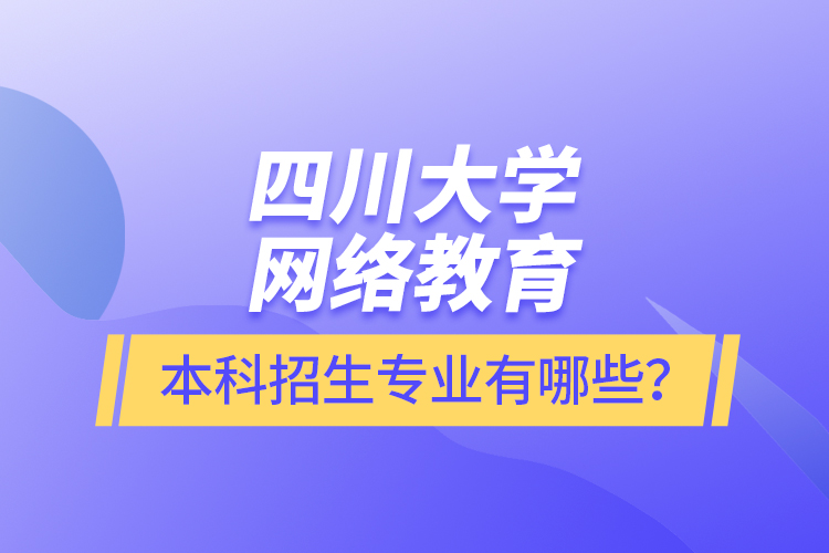 四川大學(xué)網(wǎng)絡(luò)教育本科報(bào)名專業(yè)有哪些？