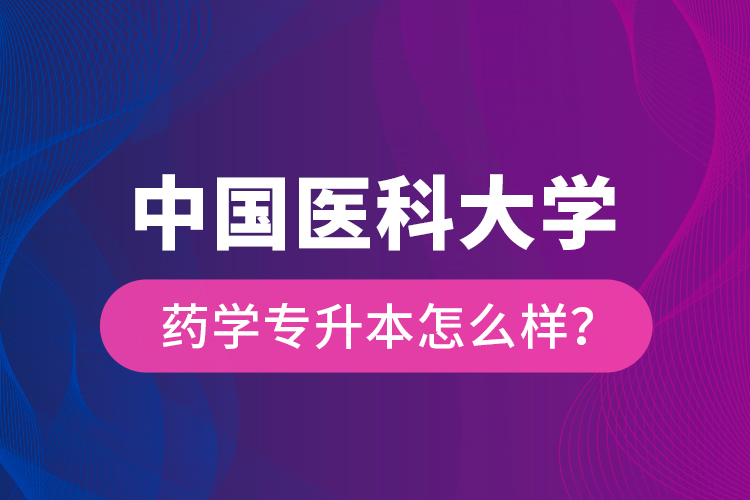 中國醫(yī)科大學藥學專升本怎么樣？