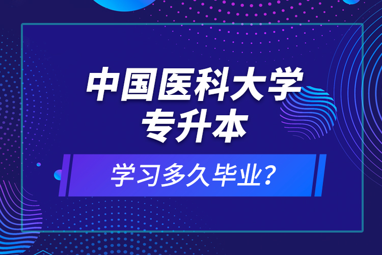 中國(guó)醫(yī)科大學(xué)專升本學(xué)習(xí)多久畢業(yè)？