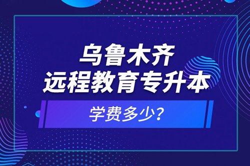 烏魯木齊遠(yuǎn)程教育專升本學(xué)費(fèi)多少？