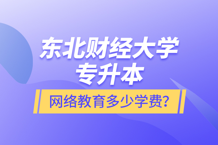 東北財經(jīng)大學(xué)專升本網(wǎng)絡(luò)教育多少學(xué)費？