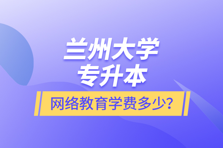 蘭州大學專升本網(wǎng)絡(luò)教育學費多少？
