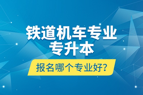 鐵道機車專業(yè)專升本報名哪個專業(yè)好？