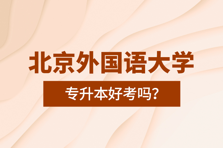 北京外國語大學(xué)專升本好考嗎？