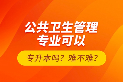 公共衛(wèi)生管理專業(yè)可以專升本嗎？難不難？