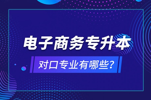 電子商務(wù)專升本對口專業(yè)有哪些？