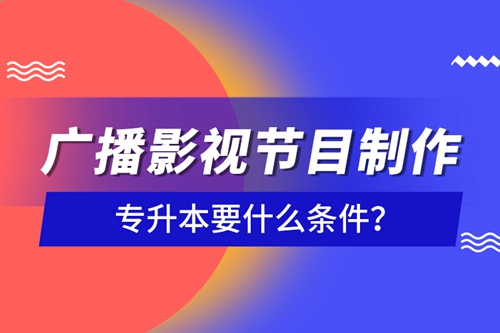 廣播影視節(jié)目制作專升本要什么條件？