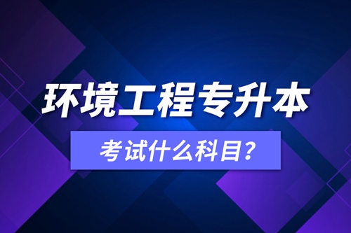 環(huán)境工程專升本考試什么科目？