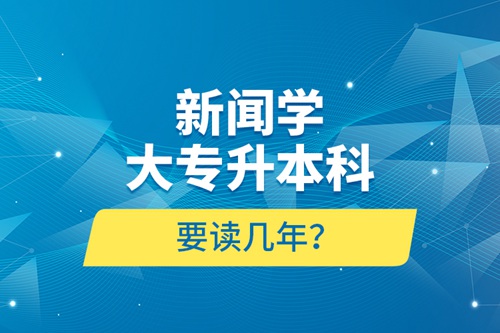 新聞學(xué)大專升本科要讀幾年？