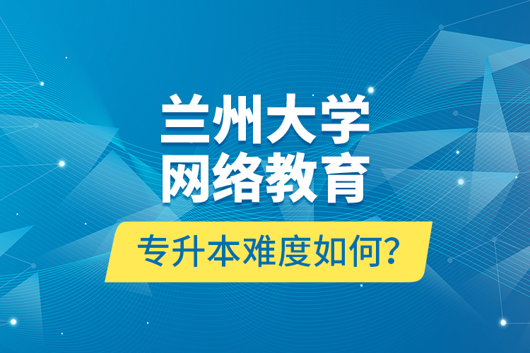 蘭州大學(xué)網(wǎng)絡(luò)教育專升本難度如何？