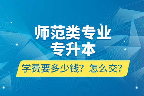 師范類(lèi)專(zhuān)業(yè)專(zhuān)升本學(xué)費(fèi)要多少錢(qián)？怎么交？
