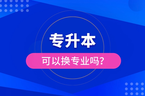 專(zhuān)升本可以換專(zhuān)業(yè)嗎？