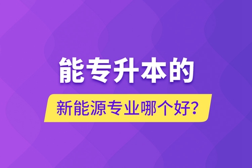 能專升本的新能源專業(yè)哪個(gè)好？