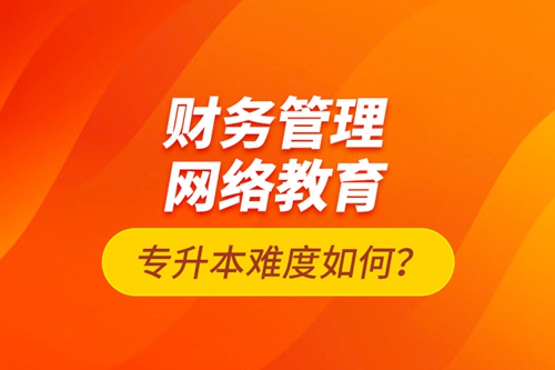 財(cái)務(wù)管理網(wǎng)絡(luò)教育專升本難度如何？