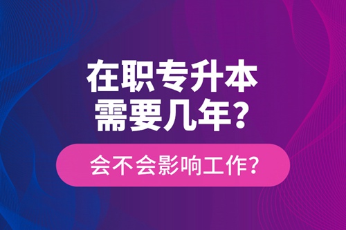在職專升本需要幾年？會不會影響工作？