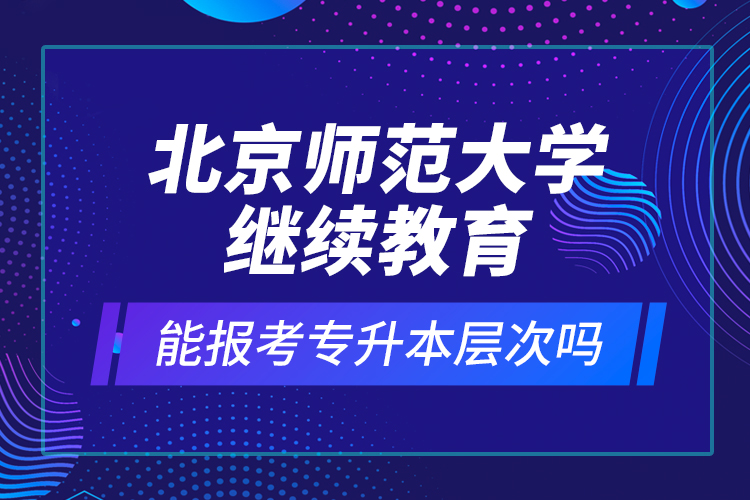 北京師范大學(xué)繼續(xù)教育能報(bào)考專升本層次嗎？
