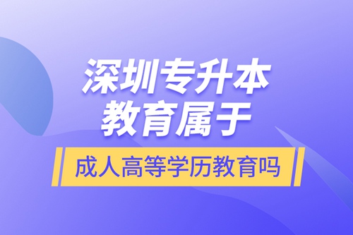 深圳專升本教育屬于成人高等學歷教育嗎？
