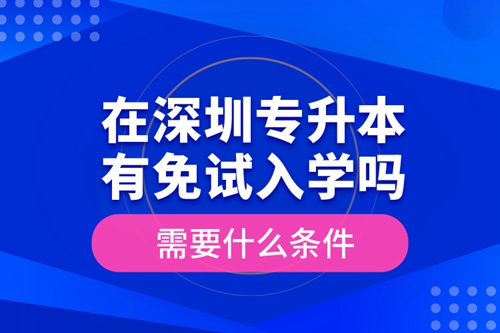 在深圳專升本有免試入學(xué)嗎？需要什么條件？