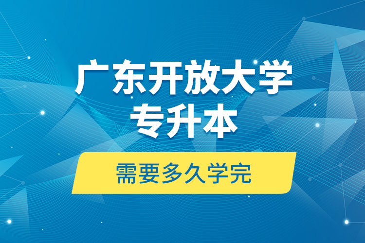 廣東開(kāi)放大學(xué)專升本需要多久學(xué)完？