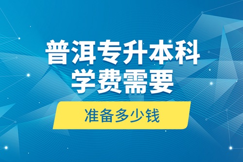 普洱專升本科學(xué)費(fèi)需要準(zhǔn)備多少錢？