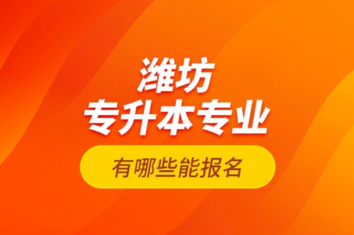 濰坊專升本專業(yè)有哪些能報(bào)名？