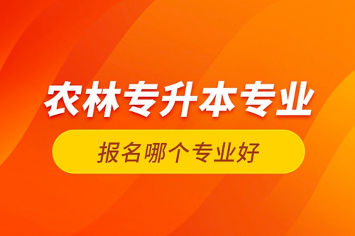 農(nóng)林專升本專業(yè)報(bào)名哪個(gè)專業(yè)好？