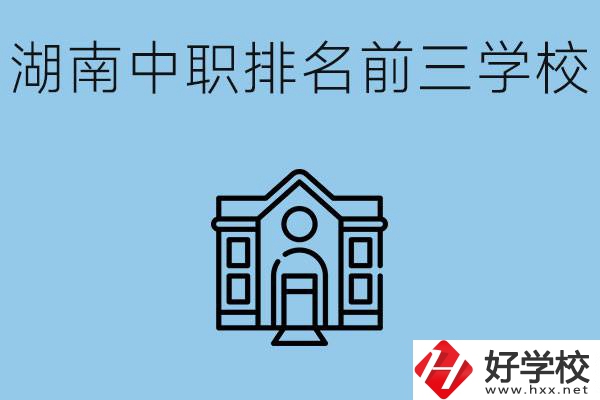 湖南省中職學(xué)校排名前三是哪幾所？它們的具體位置在哪里？