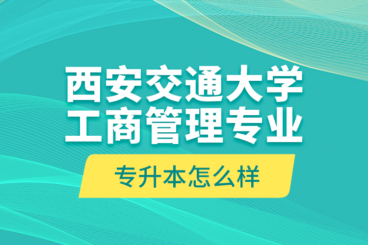 西安交通大學(xué)工商管理專業(yè)專升本怎么樣？