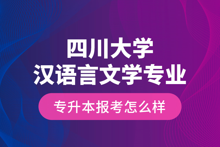 四川大學(xué)漢語(yǔ)言文學(xué)專業(yè)專升本報(bào)考怎么樣？