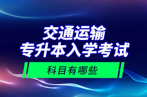 交通運(yùn)輸專升本入學(xué)考試科目有哪些？