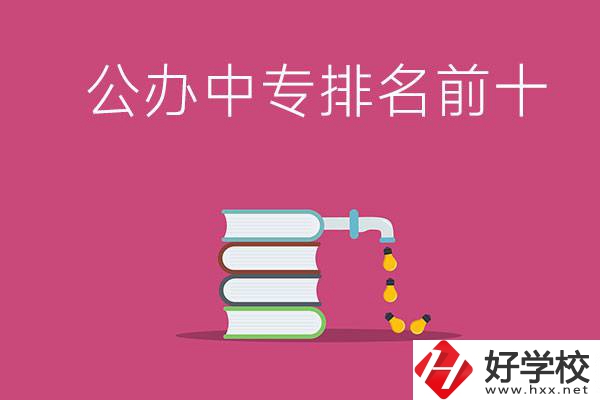 長(zhǎng)沙公辦中專排名前十的有哪些？