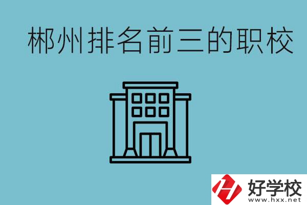 郴州排名前三的職校是哪三所？辦學優(yōu)勢是什么？