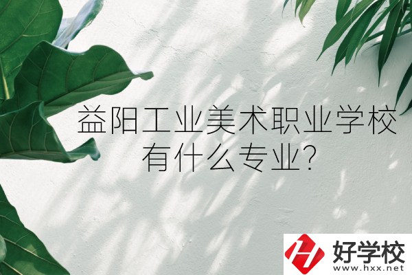 益陽工業(yè)美術(shù)職業(yè)學(xué)校（中職部）怎么樣？有什么專業(yè)？