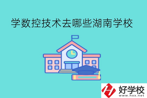 中職學數(shù)控技術，可以去哪些湖南學校?