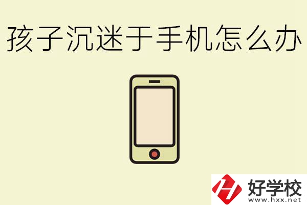 孩子沉迷于手機(jī)怎么辦？益陽(yáng)有沒(méi)有嚴(yán)格管理的職校？