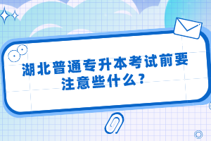 湖北普通專升本考試前要注意些什么？