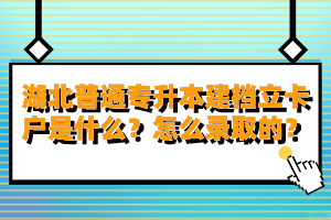 湖北普通專升本建檔立卡戶是什么？怎么錄取的？