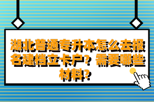 湖北普通專升本怎么去報(bào)名建檔立卡戶？需要哪些材料？