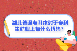 湖北普通專升本對于專科生就業(yè)上有什么優(yōu)勢？