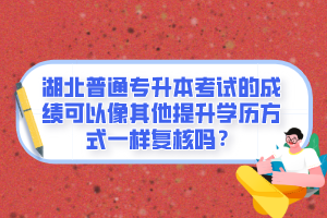 湖北普通專升本考試的成績可以像其他提升學(xué)歷方式一樣復(fù)核嗎？