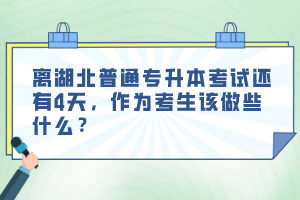 離湖北普通專(zhuān)升本考試還有4天，作為考生該做些什么？