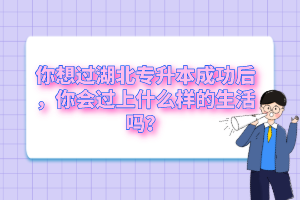 你想過(guò)湖北專升本成功后，你會(huì)過(guò)上什么樣的生活嗎？