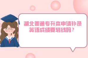 湖北普通專升本申請補錄英語成績要劃線嗎？