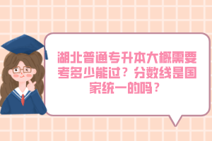 湖北普通專升本大概需要考多少能過？分?jǐn)?shù)線是國家統(tǒng)一的嗎？