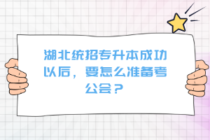 湖北統(tǒng)招專升本成功以后，要怎么準(zhǔn)備考公會？