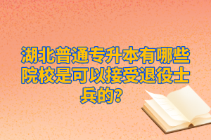 湖北普通專升本有哪些院校是可以接受退役士兵的？