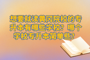 想要就讀黃岡院校的專升本有哪些學(xué)校？哪個(gè)學(xué)校專升本簡(jiǎn)單些？